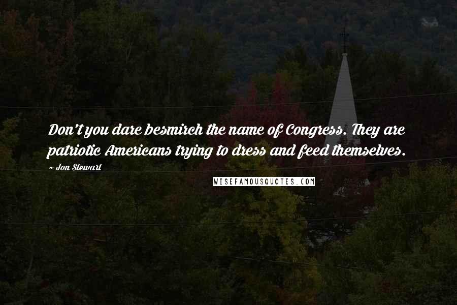 Jon Stewart Quotes: Don't you dare besmirch the name of Congress. They are patriotic Americans trying to dress and feed themselves.