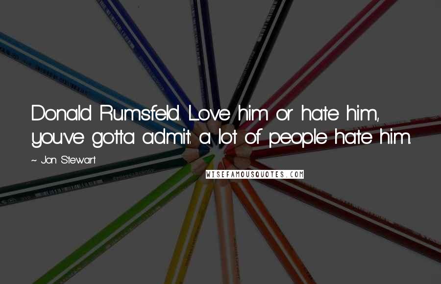 Jon Stewart Quotes: Donald Rumsfeld. Love him or hate him, you've gotta admit: a lot of people hate him.