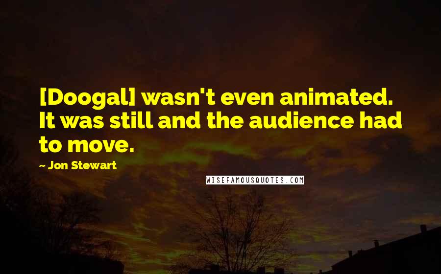 Jon Stewart Quotes: [Doogal] wasn't even animated. It was still and the audience had to move.