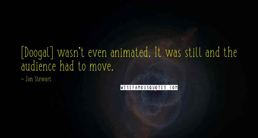 Jon Stewart Quotes: [Doogal] wasn't even animated. It was still and the audience had to move.