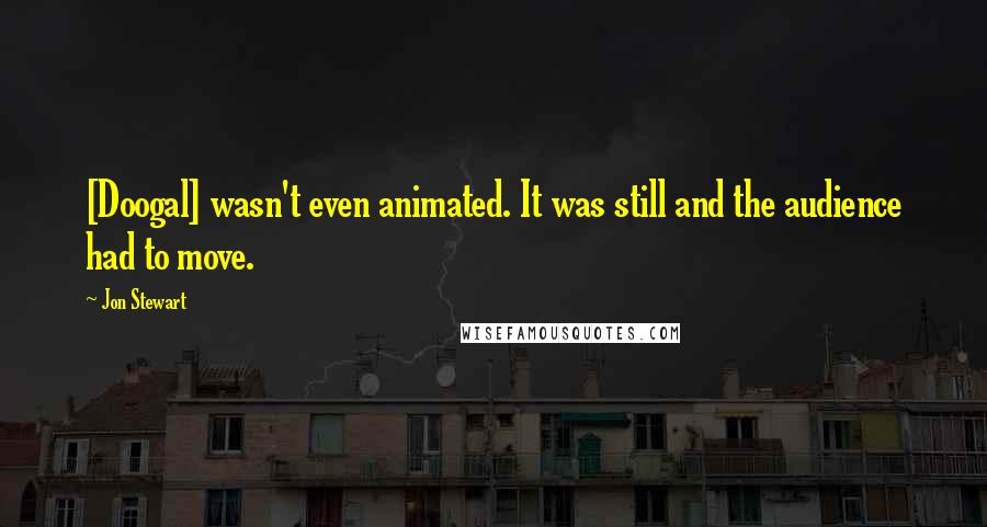 Jon Stewart Quotes: [Doogal] wasn't even animated. It was still and the audience had to move.