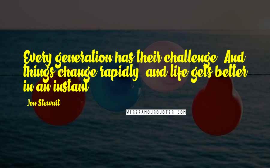 Jon Stewart Quotes: Every generation has their challenge. And things change rapidly, and life gets better in an instant.