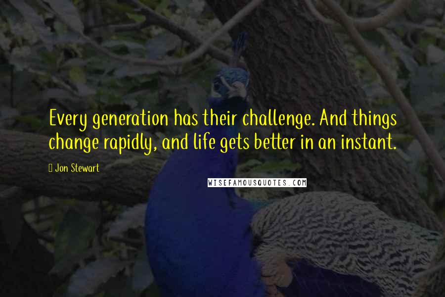 Jon Stewart Quotes: Every generation has their challenge. And things change rapidly, and life gets better in an instant.