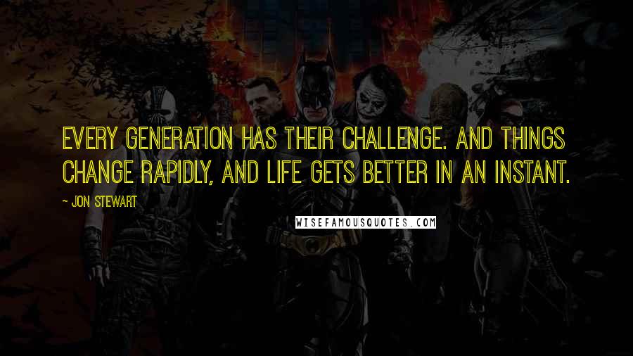 Jon Stewart Quotes: Every generation has their challenge. And things change rapidly, and life gets better in an instant.