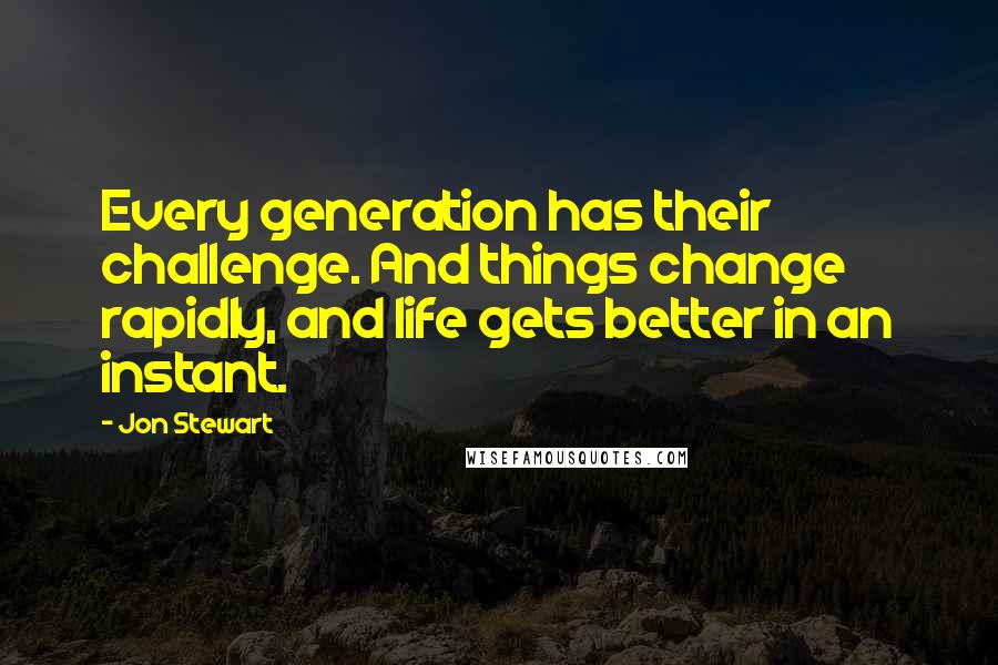 Jon Stewart Quotes: Every generation has their challenge. And things change rapidly, and life gets better in an instant.