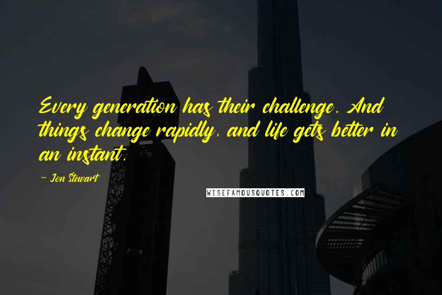 Jon Stewart Quotes: Every generation has their challenge. And things change rapidly, and life gets better in an instant.