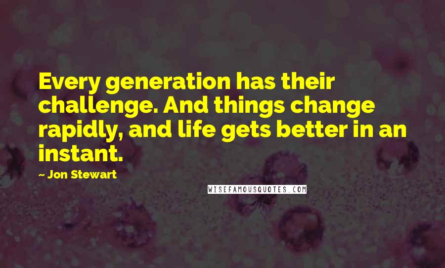 Jon Stewart Quotes: Every generation has their challenge. And things change rapidly, and life gets better in an instant.