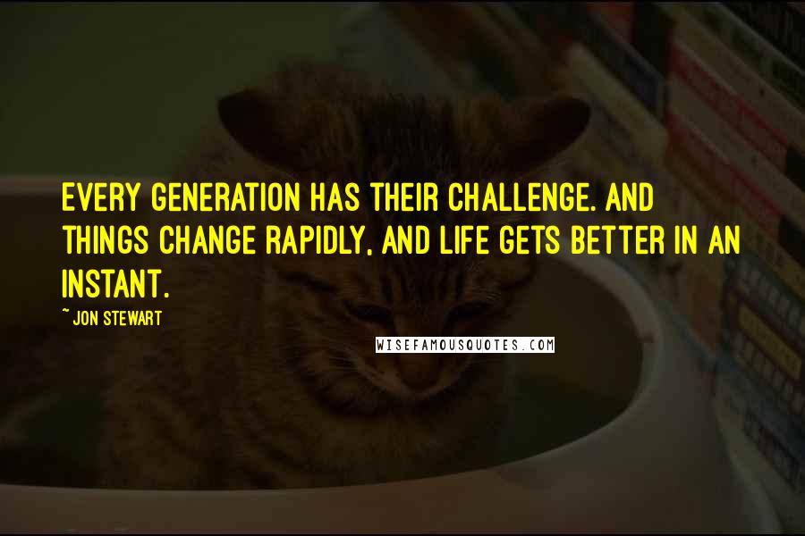 Jon Stewart Quotes: Every generation has their challenge. And things change rapidly, and life gets better in an instant.