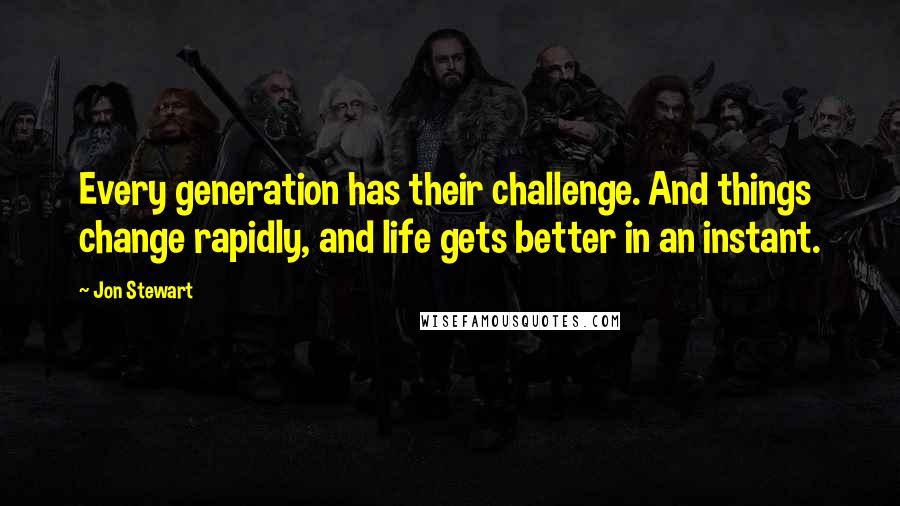 Jon Stewart Quotes: Every generation has their challenge. And things change rapidly, and life gets better in an instant.