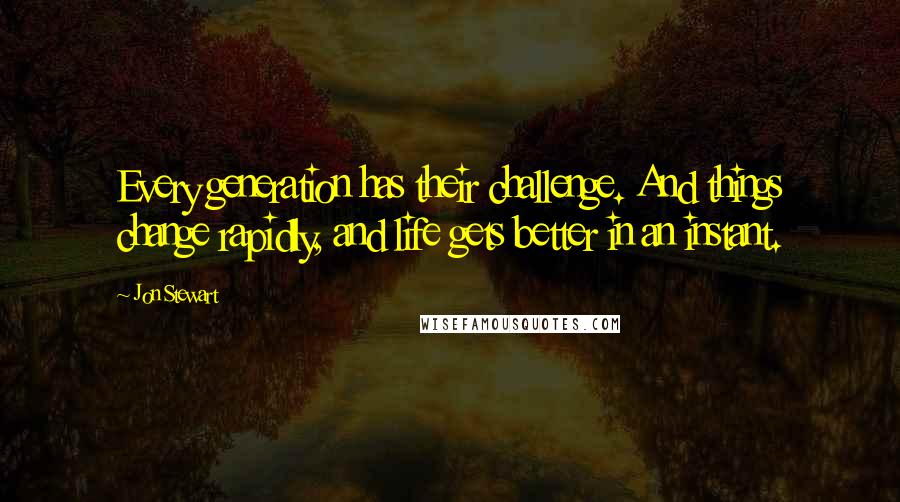 Jon Stewart Quotes: Every generation has their challenge. And things change rapidly, and life gets better in an instant.