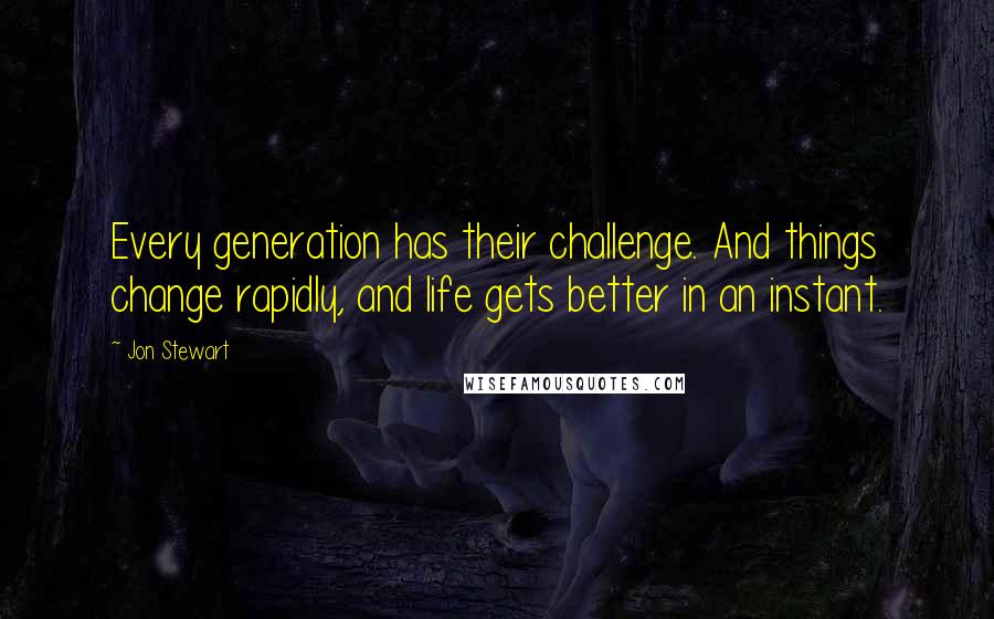 Jon Stewart Quotes: Every generation has their challenge. And things change rapidly, and life gets better in an instant.