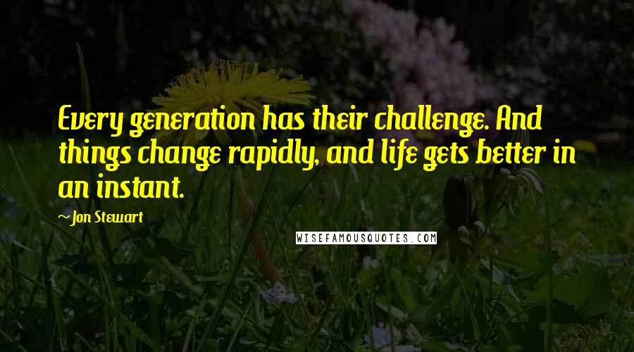 Jon Stewart Quotes: Every generation has their challenge. And things change rapidly, and life gets better in an instant.