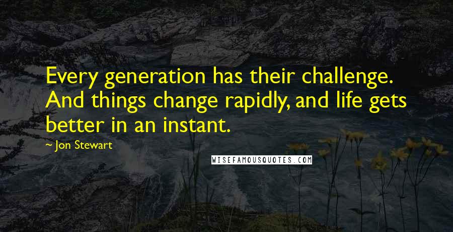 Jon Stewart Quotes: Every generation has their challenge. And things change rapidly, and life gets better in an instant.