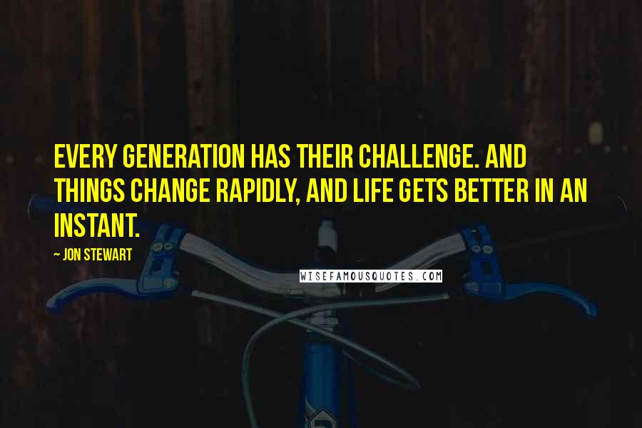 Jon Stewart Quotes: Every generation has their challenge. And things change rapidly, and life gets better in an instant.