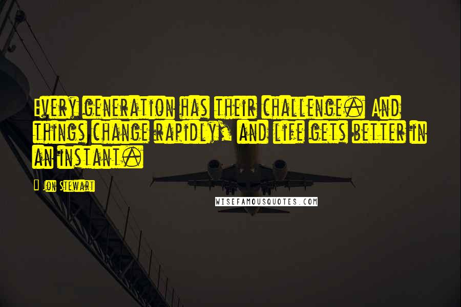 Jon Stewart Quotes: Every generation has their challenge. And things change rapidly, and life gets better in an instant.