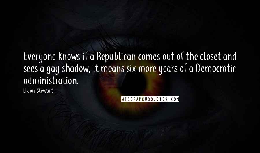 Jon Stewart Quotes: Everyone knows if a Republican comes out of the closet and sees a gay shadow, it means six more years of a Democratic administration.