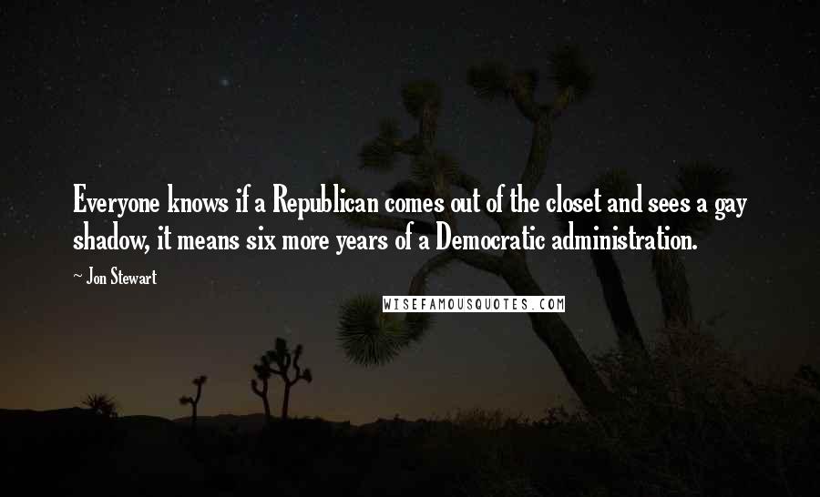 Jon Stewart Quotes: Everyone knows if a Republican comes out of the closet and sees a gay shadow, it means six more years of a Democratic administration.