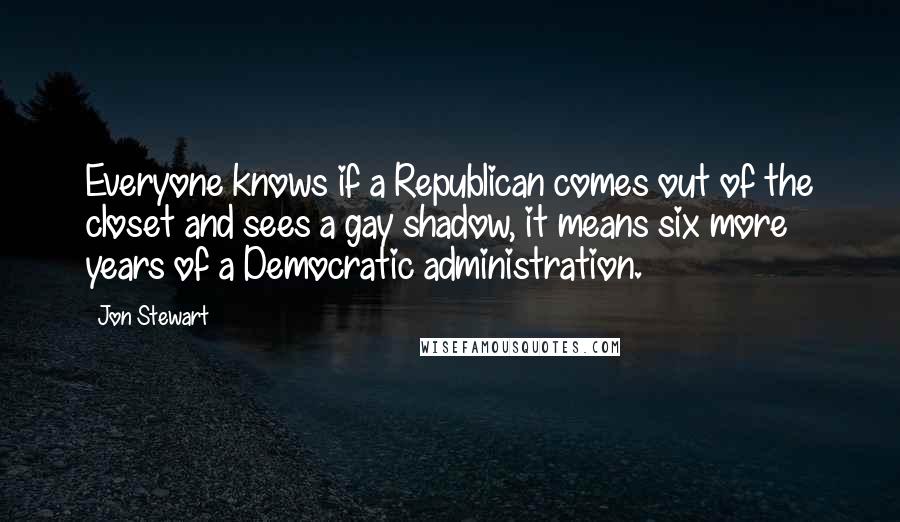 Jon Stewart Quotes: Everyone knows if a Republican comes out of the closet and sees a gay shadow, it means six more years of a Democratic administration.