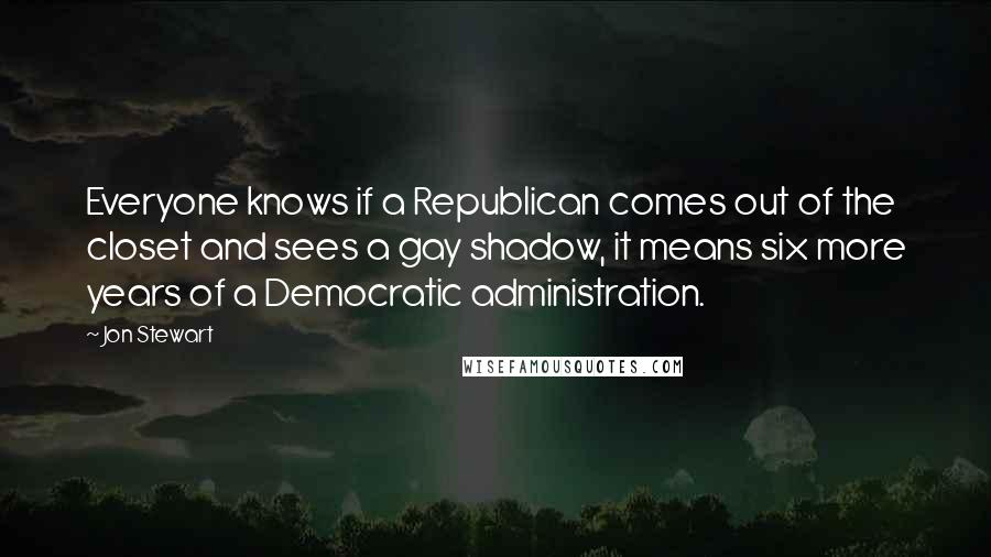 Jon Stewart Quotes: Everyone knows if a Republican comes out of the closet and sees a gay shadow, it means six more years of a Democratic administration.