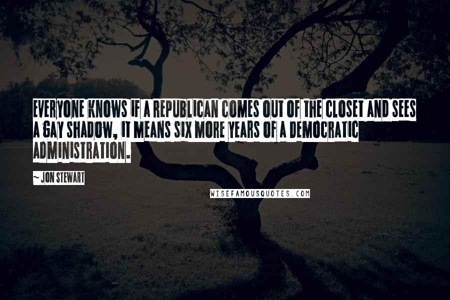 Jon Stewart Quotes: Everyone knows if a Republican comes out of the closet and sees a gay shadow, it means six more years of a Democratic administration.