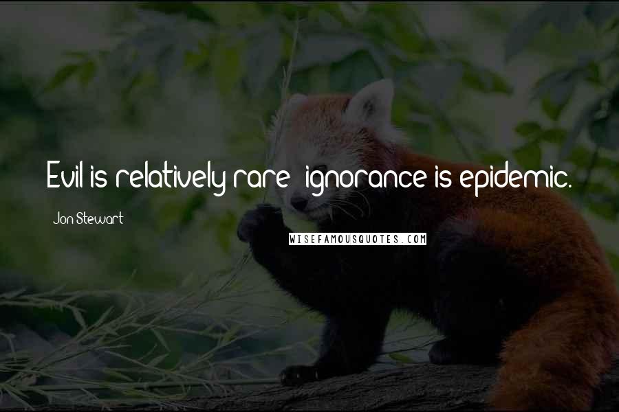 Jon Stewart Quotes: Evil is relatively rare; ignorance is epidemic.