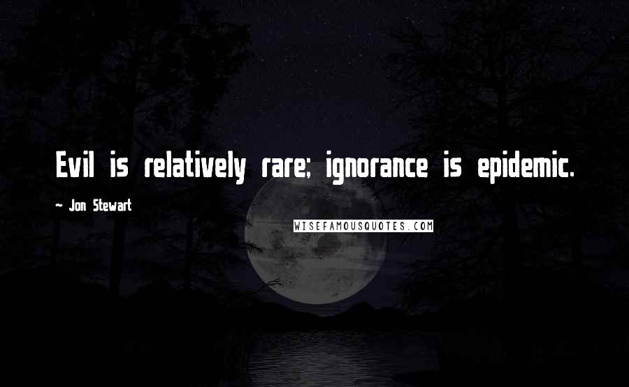 Jon Stewart Quotes: Evil is relatively rare; ignorance is epidemic.