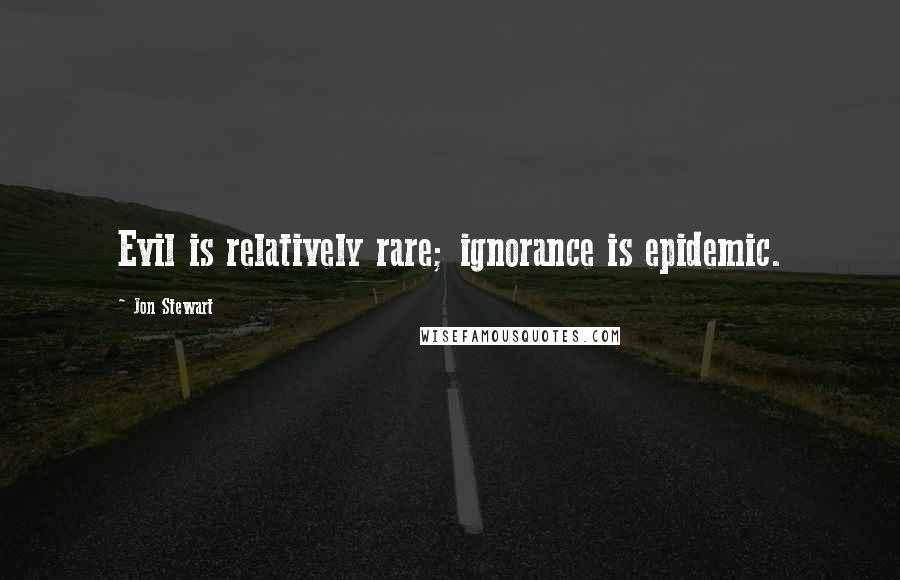 Jon Stewart Quotes: Evil is relatively rare; ignorance is epidemic.