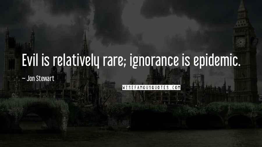 Jon Stewart Quotes: Evil is relatively rare; ignorance is epidemic.