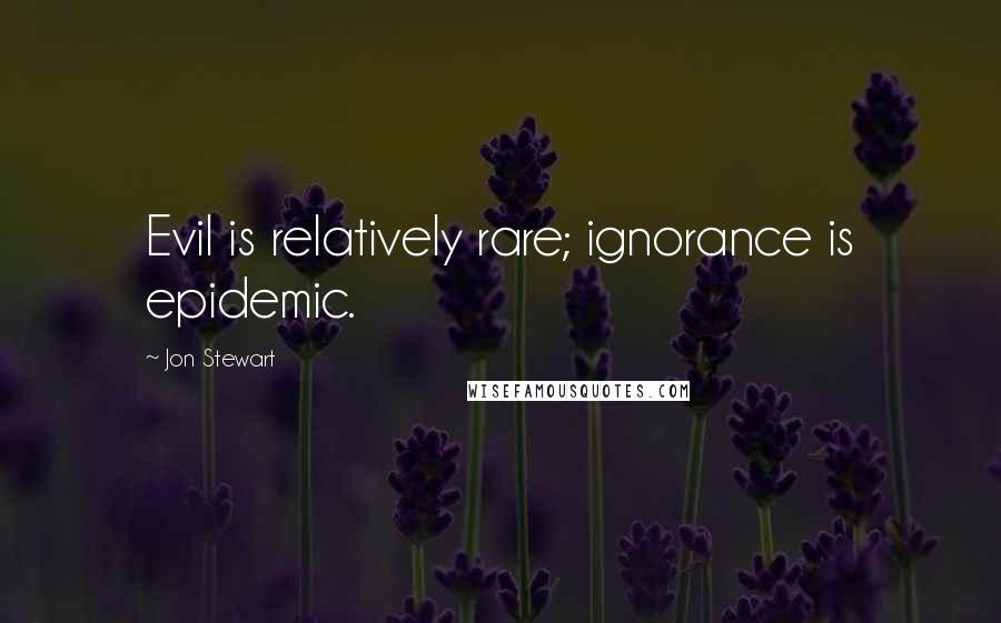 Jon Stewart Quotes: Evil is relatively rare; ignorance is epidemic.