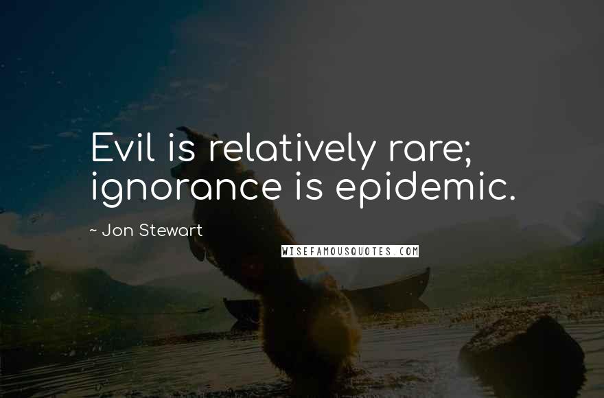 Jon Stewart Quotes: Evil is relatively rare; ignorance is epidemic.