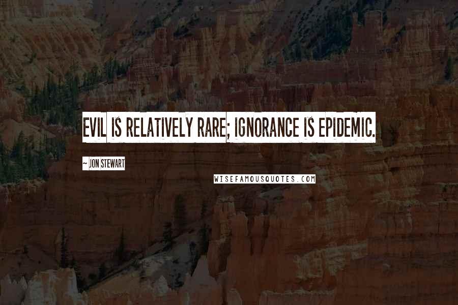 Jon Stewart Quotes: Evil is relatively rare; ignorance is epidemic.