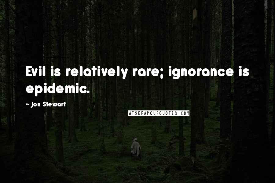 Jon Stewart Quotes: Evil is relatively rare; ignorance is epidemic.