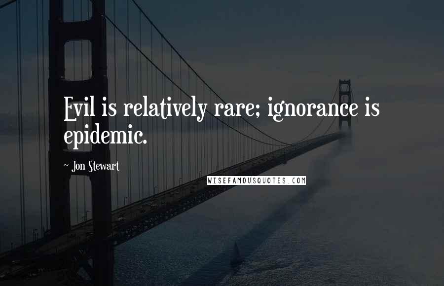 Jon Stewart Quotes: Evil is relatively rare; ignorance is epidemic.
