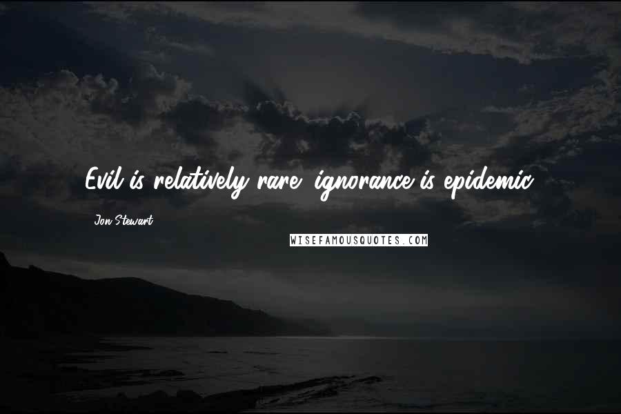 Jon Stewart Quotes: Evil is relatively rare; ignorance is epidemic.