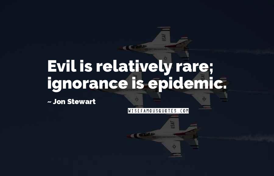 Jon Stewart Quotes: Evil is relatively rare; ignorance is epidemic.
