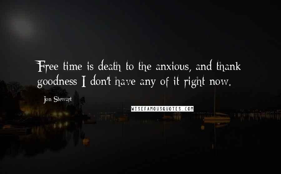 Jon Stewart Quotes: Free time is death to the anxious, and thank goodness I don't have any of it right now.
