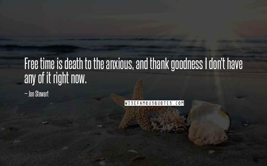 Jon Stewart Quotes: Free time is death to the anxious, and thank goodness I don't have any of it right now.