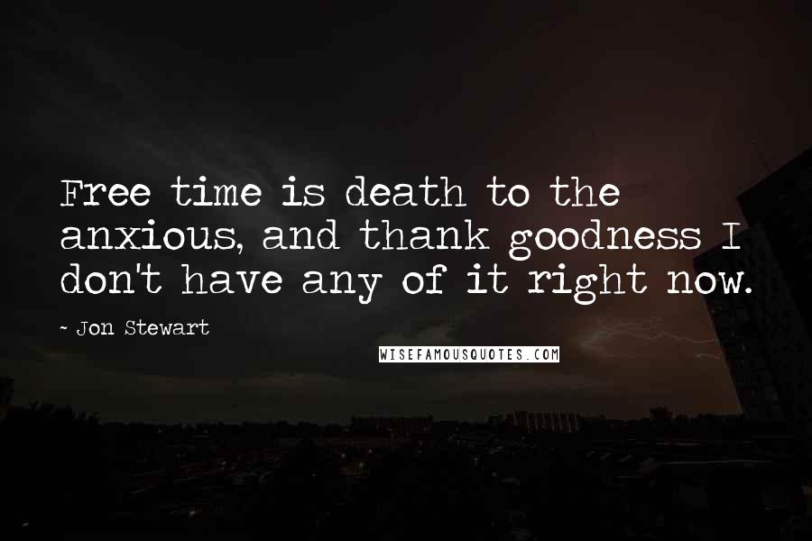 Jon Stewart Quotes: Free time is death to the anxious, and thank goodness I don't have any of it right now.