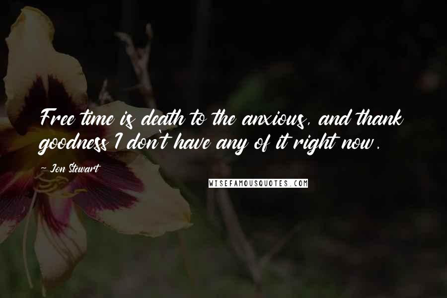 Jon Stewart Quotes: Free time is death to the anxious, and thank goodness I don't have any of it right now.