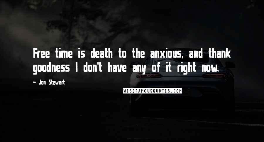 Jon Stewart Quotes: Free time is death to the anxious, and thank goodness I don't have any of it right now.