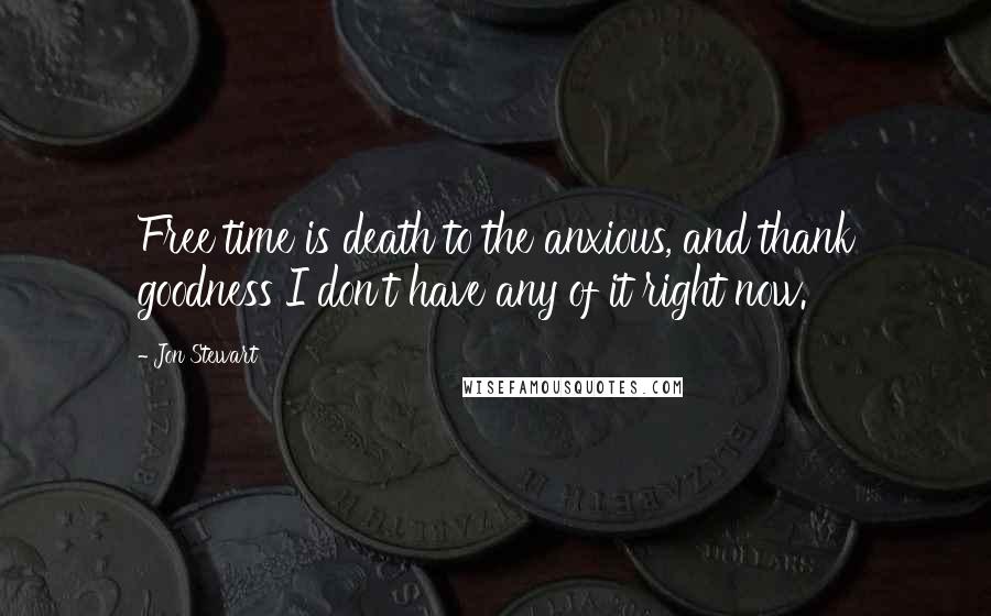 Jon Stewart Quotes: Free time is death to the anxious, and thank goodness I don't have any of it right now.
