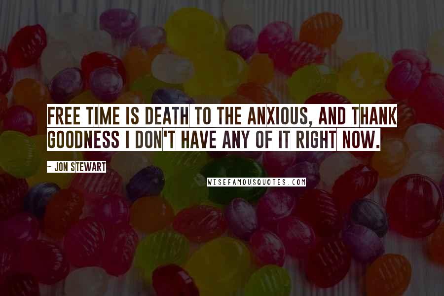 Jon Stewart Quotes: Free time is death to the anxious, and thank goodness I don't have any of it right now.