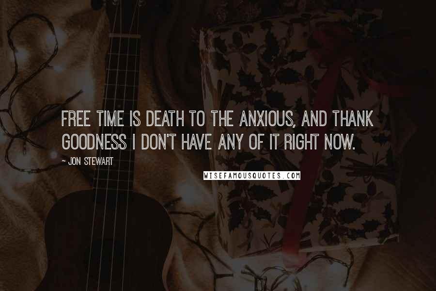 Jon Stewart Quotes: Free time is death to the anxious, and thank goodness I don't have any of it right now.