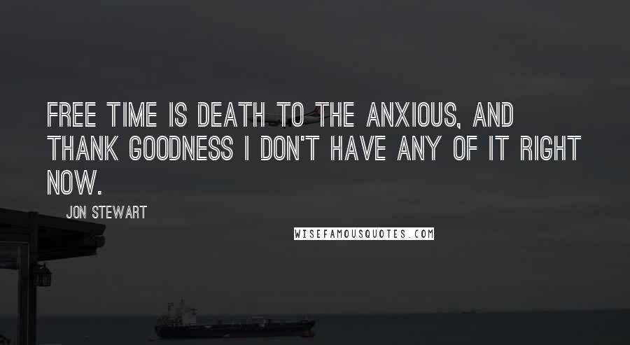 Jon Stewart Quotes: Free time is death to the anxious, and thank goodness I don't have any of it right now.