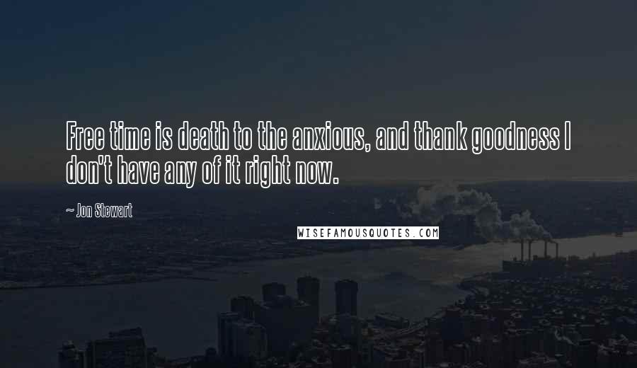 Jon Stewart Quotes: Free time is death to the anxious, and thank goodness I don't have any of it right now.