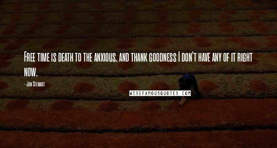 Jon Stewart Quotes: Free time is death to the anxious, and thank goodness I don't have any of it right now.