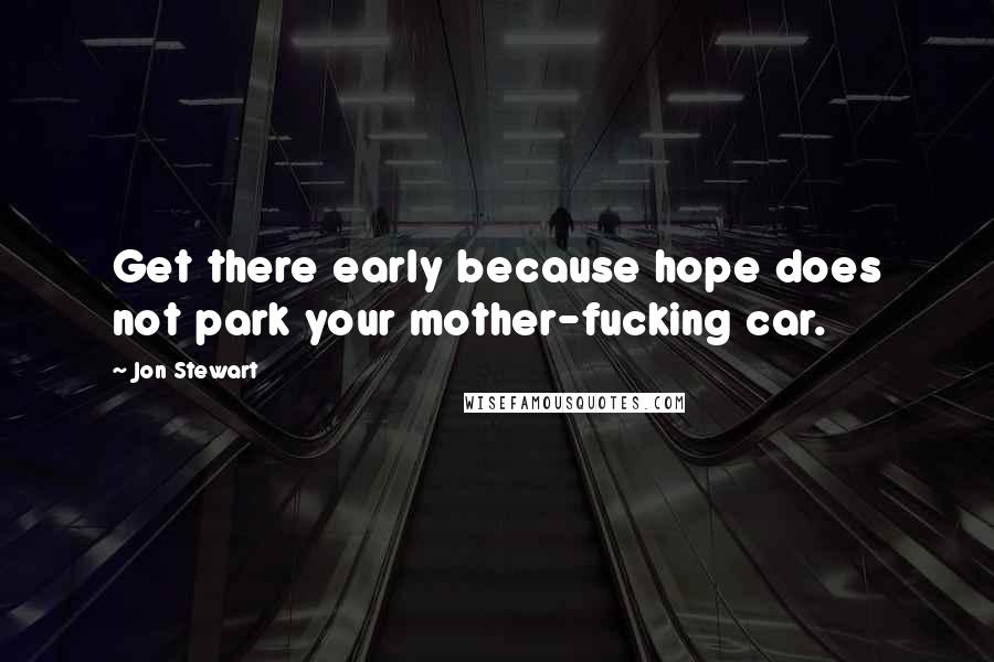 Jon Stewart Quotes: Get there early because hope does not park your mother-fucking car.