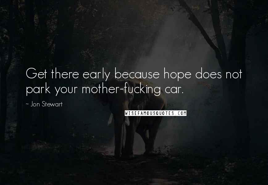 Jon Stewart Quotes: Get there early because hope does not park your mother-fucking car.