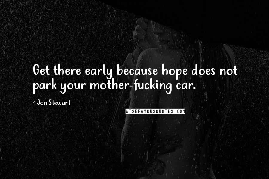 Jon Stewart Quotes: Get there early because hope does not park your mother-fucking car.