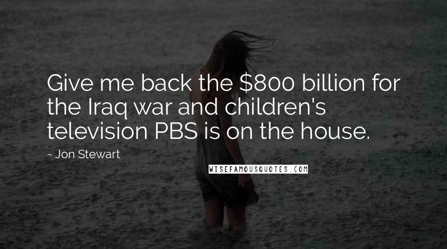 Jon Stewart Quotes: Give me back the $800 billion for the Iraq war and children's television PBS is on the house.